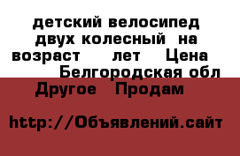 детский велосипед.двух колесный..на возраст 4-7 лет. › Цена ­ 2 000 - Белгородская обл. Другое » Продам   